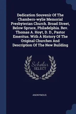 Dedication Souvenir Of The Chambers-wylie Memorial Presbyterian Church (Pamětní památník presbyteriánského kostela v Chambers-wylie). Broad Street, Below Spruce, Philadelphia. Rev. Thomas A. Hoyt, D. D., pastor E - Dedication Souvenir Of The Chambers-wylie Memorial Presbyterian Church. Broad Street, Below Spruce, Philadelphia. Rev. Thomas A. Hoyt, D. D., Pastor E
