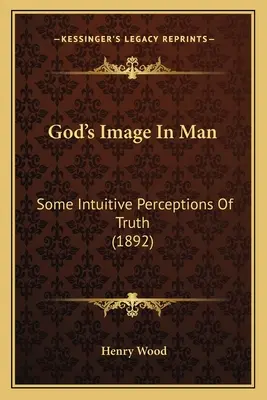 Boží obraz v člověku: Některé intuitivní vjemy pravdy (1892) - God's Image In Man: Some Intuitive Perceptions Of Truth (1892)