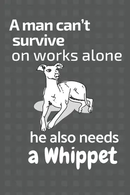 Člověk nemůže přežít jen z práce, potřebuje také whippeta: Pro fanoušky psů whippet - A man can't survive on works alone he also needs a Whippet: For Whippet Dog Fans