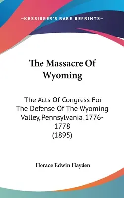 Masakr ve Wyomingu: (1895) - The Massacre Of Wyoming: The Acts Of Congress For The Defense Of The Wyoming Valley, Pennsylvania, 1776-1778 (1895)