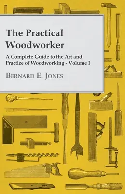 The Practical Woodworker - A Complete Guide to the Art and Practice of Woodworking - Volume I (Praktický truhlář - Kompletní průvodce uměním a praxí zpracování dřeva - I. díl) - The Practical Woodworker - A Complete Guide to the Art and Practice of Woodworking - Volume I