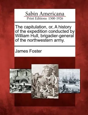The Capitulation, Or, a History of the Expedition Conduced by William Hull, Brigadier-General of the Northwestern Army (Kapitulace, aneb historie výpravy vedené Williamem Hullem, brigádním generálem severozápadní armády). - The Capitulation, Or, a History of the Expedition Conducted by William Hull, Brigadier-General of the Northwestern Army.