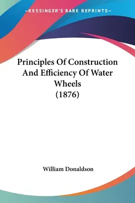 Principles Of Construction And Efficiency Of Water Wheels (1876) (Zásady konstrukce a účinnosti vodních kol) - Principles Of Construction And Efficiency Of Water Wheels (1876)
