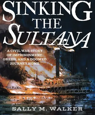 Potopení lodi Sultana: Příběh z občanské války o věznění, chamtivosti a osudové cestě domů. - Sinking the Sultana: A Civil War Story of Imprisonment, Greed, and a Doomed Journey Home