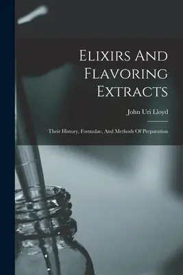 Elixíry a ochucující výtažky: Jejich historie, receptury a způsoby přípravy. - Elixirs And Flavoring Extracts: Their History, Formulae, And Methods Of Preparation