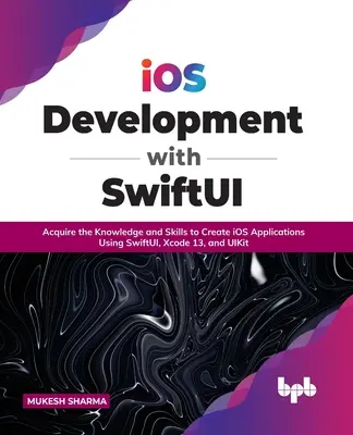 Vývoj IOS se Swiftui: Získejte znalosti a dovednosti pro tvorbu aplikací pro IOS pomocí Swiftui, Xcode 13 a Uikitu. - IOS Development with Swiftui: Acquire the Knowledge and Skills to Create IOS Applications Using Swiftui, Xcode 13, and Uikit