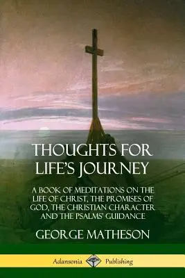 Myšlenky na cestu životem: Kniha úvah o životě Kristově, Božích příslibech, křesťanské povaze a vedení žalmů. - Thoughts for Life's Journey: A Book of Meditations on the Life of Christ, the Promises of God, the Christian Character and the Psalms' Guidance