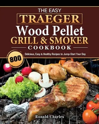 Snadná kuchařka Traeger Wood Pellet Grill & Smoker Cookbook: Knížka: 800 chutných, snadných a zdravých receptů, které nastartují váš den. - The Easy Traeger Wood Pellet Grill & Smoker Cookbook: 800 Delicious, Easy & Healthy Recipes to Jump-Start Your Day
