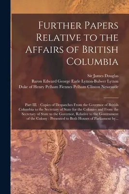 Further Papers Relative to the Affairs of British Columbia [mikroforma]: Část III.: Kopie depeší guvernéra Britské Kolumbie pro S - Further Papers Relative to the Affairs of British Columbia [microform]: Part III.: Copies of Despatches From the Governor of British Columbia to the S