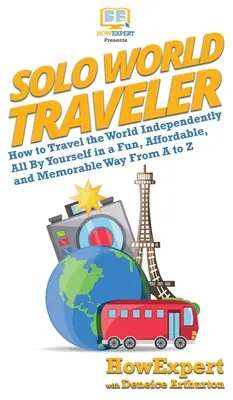 Sólo světoběžník: Jak procestovat svět sám a zábavně, za přijatelnou cenu a nezapomenutelně od A do Z - Solo World Traveler: How to Travel the World Independently All By Yourself in a Fun, Affordable, and Memorable Way From A to Z