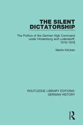 Tichá diktatura: Politika německého vrchního velení za Hindenburga a Ludendorffa v letech 1916-1918 - The Silent Dictatorship: The Politics of the German High Command Under Hindenburg and Ludendorff, 1916-1918