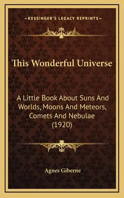 Tento podivuhodný vesmír: (1920): Malá kniha o sluncích a světech, měsících a meteorech, kometách a mlhovinách. - This Wonderful Universe: A Little Book about Suns and Worlds, Moons and Meteors, Comets and Nebulae (1920)