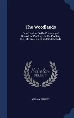 The Woodlands (Lesní oblasti): O výsadbě lesních stromů a lesních porostů. - The Woodlands: Or, a Treatise On the Preparing of Ground for Planting; On the Planting [&c.] of Forest Trees and Underwoods
