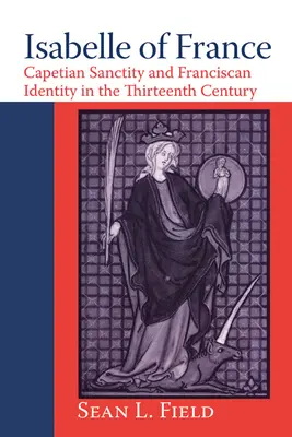 Isabelle Francouzská: Kapetovská svatost a františkánská identita ve třináctém století / století - Isabelle of France: Capetian Sanctity and Franciscan Identity in the Thirteenth/Century