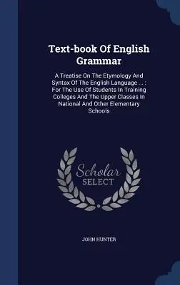 Text-book Of English Grammar: A Treatise On The Etymology And Syntax Of The English Language ...: For the Use of Students In Training Colleges And T - Text-book Of English Grammar: A Treatise On The Etymology And Syntax Of The English Language ...: For The Use Of Students In Training Colleges And T