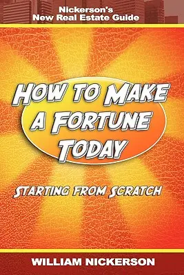 Jak dnes vydělat jmění - začínáme od nuly: Nickersonův nový průvodce nemovitostmi - How to Make a Fortune Today-Starting from Scratch: Nickerson's New Real Estate Guide