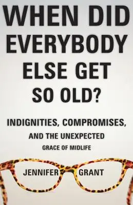Kdy všichni ostatní tak zestárli?: Všichni ostatní: nedůstojnosti, kompromisy a nečekaná milost středního věku? - When Did Everybody Else Get So Old?: Indignities, Compromises, and the Unexpected Grace of Midlife