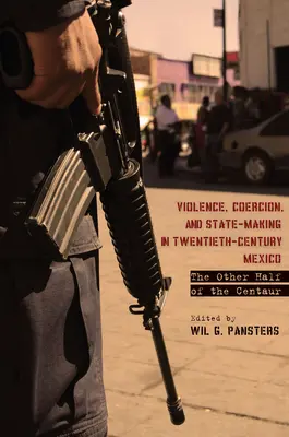 Násilí, nátlak a vytváření státu v Mexiku dvacátého století: Druhá polovina kentaura - Violence, Coercion, and State-Making in Twentieth-Century Mexico: The Other Half of the Centaur