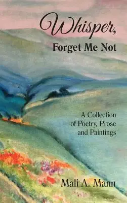 Šeptej Nezapomeň na mě: Sbírka poezie, prózy a obrazů: Zapomeň na to: sbírka poezie, prózy a obrazů. - Whisper Forget Me Not: A Collection of Poetry, Prose and Paintings