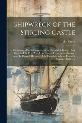 Ztroskotání hradu Stirling: Obsahuje věrné vyprávění o strašlivém utrpení posádky a kruté vraždě kapitána Frasera, kterou spáchali námořníci. - Shipwreck of the Stirling Castle: Containing a Faithful Narrative of the Dreadful Sufferings of the Crew and the Cruel Murder of Captain Fraser by the