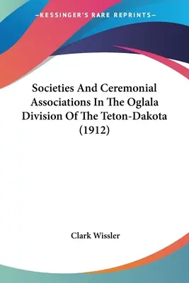 Societies And Ceremonial Associations In the Oglala Division Of the Teton-Dakota (1912) - Societies And Ceremonial Associations In The Oglala Division Of The Teton-Dakota (1912)