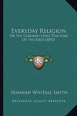 Náboženství pro každý den: (1893) - Knížka pro šťastný život: aneb zdravý rozum z bible (1893) - Everyday Religion: Or The Common Sense Teaching Of The Bible (1893)