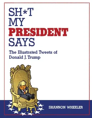 Sh*t My President Says (Co říká můj prezident): Trumpa: Ilustrované tweety Donalda J. Trumpa: Co říkám? - Sh*t My President Says: The Illustrated Tweets of Donald J. Trump