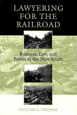 Právnická práce pro železnici: Obchod, právo a moc na novém Jihu. - Lawyering for the Railroad: Business, Law, and Power in the New South
