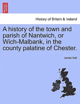 Dějiny města a farnosti Nantwich neboli Wich-Malbank v hrabství Chester. - A history of the town and parish of Nantwich, or Wich-Malbank, in the county palatine of Chester.