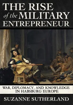 Vzestup vojenského podnikatele: Válka, diplomacie a znalosti v habsburské Evropě - Rise of the Military Entrepreneur: War, Diplomacy, and Knowledge in Habsburg Europe
