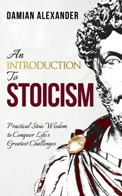 Úvod do stoicismu: Úvod do stoické moudrosti: praktická stoická moudrost pro zvládnutí největších životních výzev - An Introduction to Stoicism: Practical Stoic Wisdom to Conquer Life's Greatest Challenges