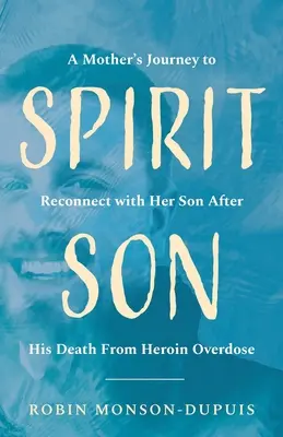 Duchovní syn: Vydání: Cesta matky za znovusjednocením se synem po jeho smrti na předávkování heroinem - Spirit Son: A Mother's Journey to Reconnect with Her Son After His Death From Heroin Overdose