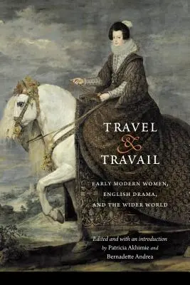 Travel and Travail: Rané moderní ženy, anglické drama a širší svět (Early Modern Women, English Drama, and the Wider World) - Travel and Travail: Early Modern Women, English Drama, and the Wider World