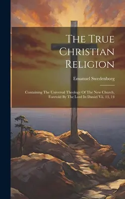 Pravé křesťanské náboženství: Daniela Vii. 13, 14 - The True Christian Religion: Containing The Universal Theology Of The New Church, Foretold By The Lord In Daniel Vii. 13, 14