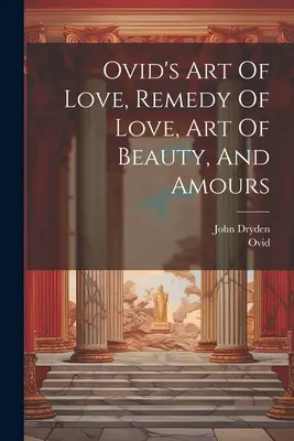 Ovidiovo Umění lásky, lék na lásku, umění krásy a lásky - Ovid's Art Of Love, Remedy Of Love, Art Of Beauty, And Amours