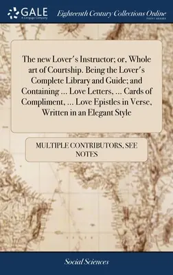 The new Lover's Instructor; or, Whole art of Courtship. Jako kompletní knihovna a průvodce milenců; a obsahující ... Milostné dopisy, ... Cards of Co - The new Lover's Instructor; or, Whole art of Courtship. Being the Lover's Complete Library and Guide; and Containing ... Love Letters, ... Cards of Co