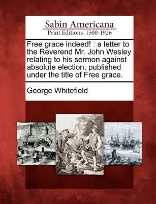 Vskutku svobodná milost! A Letter to Reverend Mr John Wesley Relating to His Sermon Against Absolute Election, Published Under the Title o - Free Grace Indeed!: A Letter to the Reverend Mr. John Wesley Relating to His Sermon Against Absolute Election, Published Under the Title o