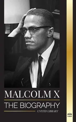 Malcolm X: Životopis, život a smrt amerického muslimského duchovního a bojovníka za lidská práva; jeho přerod a povstání - Malcolm X: The Biography, Life and Death of an American Muslim minister and human rights activist; his Reinvention and Arising