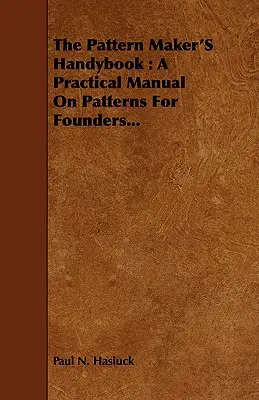 Příručka pro modeláře: Praktická příručka o vzorech pro slévače... - The Pattern Maker's Handybook: A Practical Manual on Patterns for Founders...
