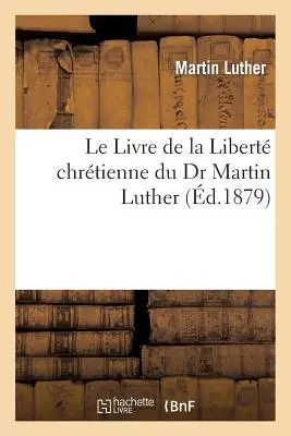 Le Livre de la Libert Chrtienne Du Dr. Martin Luther - Le Livre de la Libert Chrtienne Du Dr Martin Luther