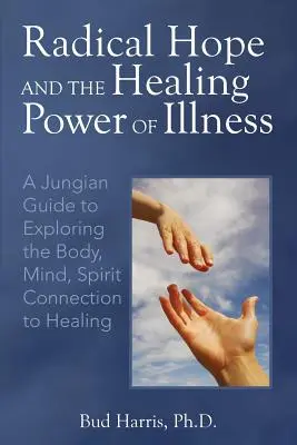 Radikální naděje a léčivá síla nemoci: Jungovský průvodce zkoumáním souvislostí mezi tělem, myslí a duchem, které vedou k uzdravení - Radical Hope and the Healing Power of Illness: A Jungian Guide to Exploring the Body, Mind, Spirit Connection to Healing