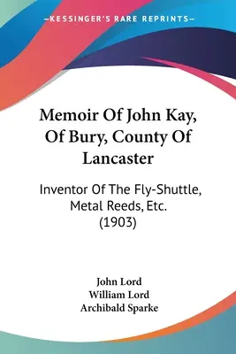 Vzpomínky Johna Kaye z Bury v hrabství Lancaster: Vynálezce létajícího člunu, kovového rákosu atd. (1903) - Memoir Of John Kay, Of Bury, County Of Lancaster: Inventor Of The Fly-Shuttle, Metal Reeds, Etc. (1903)