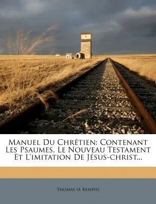 Manuel Du Chretien: Chretien: Contenant Les Psaumes, Le Nouveau Testament Et L'Imitation de Jesus-Christ... - Manuel Du Chretien: Contenant Les Psaumes, Le Nouveau Testament Et L'Imitation de Jesus-Christ...