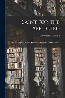 Svatá pro trpící: (Lovasik Lawrence G. (Lawrence George)): Svatá Dymfna, patronka nervově a duševně nemocných (Lovasik Lawrence G. (Lawrence George)) - Saint for the Afflicted: Saint Dymphna, Patron Saint of Nervous and Mental Patients (Lovasik Lawrence G. (Lawrence George))