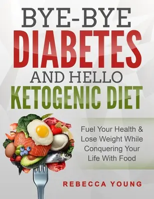 Sbohem, cukrovko, ahoj, ketogenní dieta: Podpořte své zdraví a zhubněte a zároveň si podmaňte život jídlem. - Bye-Bye Diabetes and Hello Ketogenic Diet: Fuel Your Health & Lose Weight While Conquering Your Life With Food
