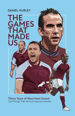 Zápasy, které nás stvořily: Padesát zápasů West Hamu United, které určily posledních třicet let - The Games That Made Us: Fifty West Ham United Matches That Define the Last Thirty Years