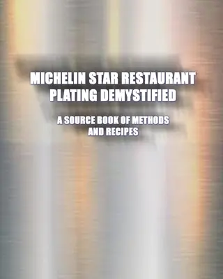 Michelin Star Restaurant Plating Demystified: A Source Book of Methods and Recipes: A Source Book: A Source Book - Michelin Star Restaurant Plating Demystified: A Source Book of Methods and Recipes: A Source Book