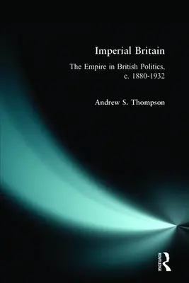 Imperiální Británie: 1880-1932: Impérium v britské politice. - Imperial Britain: The Empire in British Politics, C. 1880-1932