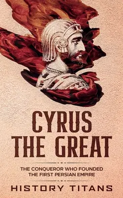 Kýros Veliký: Dobyvatel, který založil první perskou říši - Cyrus the Great: The Conqueror Who Founded the First Persian Empire