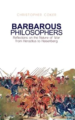 Barbarští filozofové: Úvahy o povaze války od Hérakleita po Heisenberga - Barbarous Philosophers: Reflections on the Nature of War from Herclitus to Heisenberg